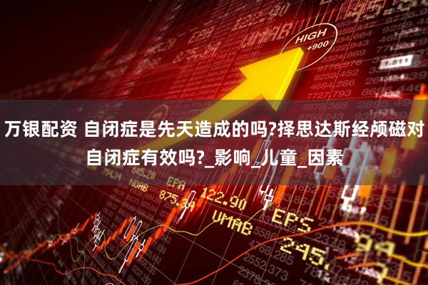 万银配资 自闭症是先天造成的吗?择思达斯经颅磁对自闭症有效吗?_影响_儿童_因素