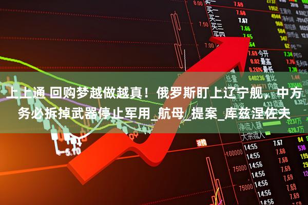上上通 回购梦越做越真！俄罗斯盯上辽宁舰，中方务必拆掉武器停止军用_航母_提案_库兹涅佐夫
