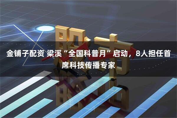 金铺子配资 梁溪“全国科普月”启动，8人担任首席科技传播专家