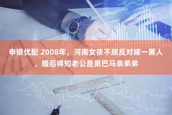 申银优配 2008年，河南女孩不顾反对嫁一黑人，婚后得知老公是奥巴马亲弟弟