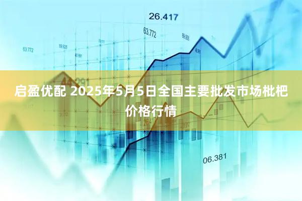 启盈优配 2025年5月5日全国主要批发市场枇杷价格行情