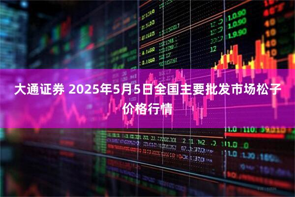 大通证券 2025年5月5日全国主要批发市场松子价格行情