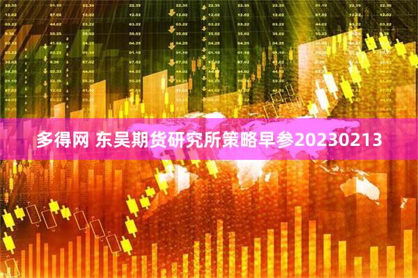 多得网 东吴期货研究所策略早参20230213