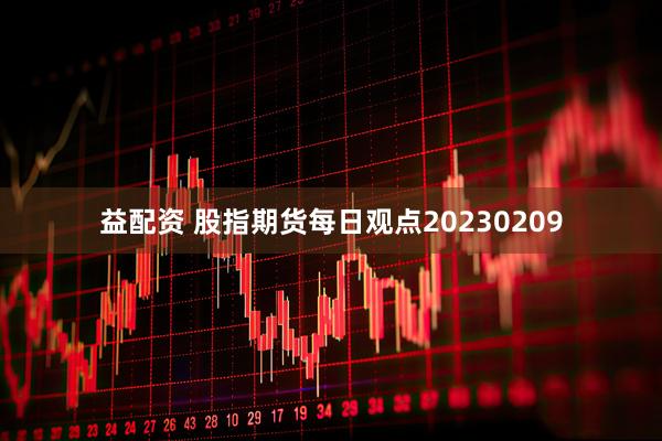 益配资 股指期货每日观点20230209